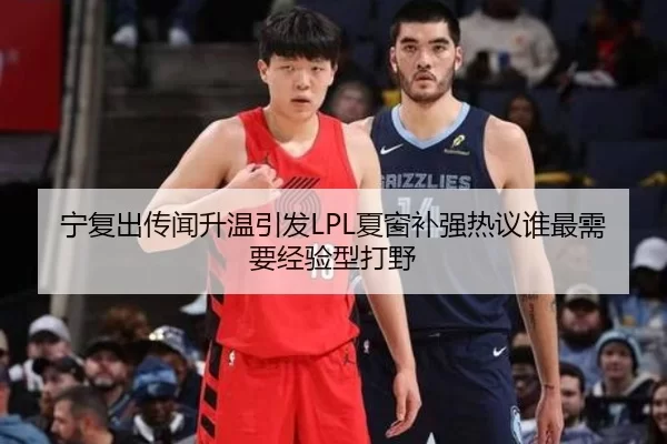 宁复出传闻升温引发LPL夏窗补强热议谁最需要经验型打野