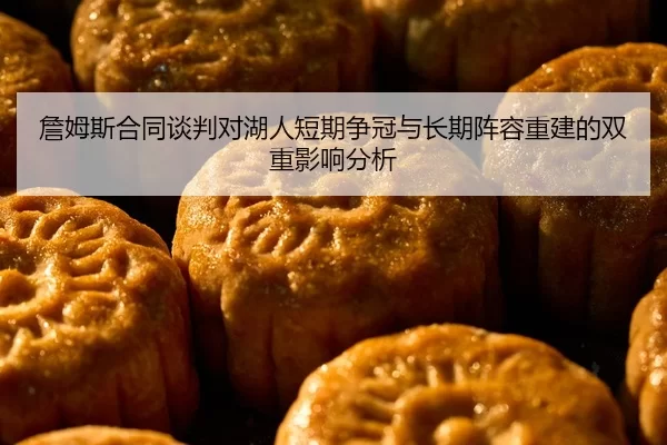 詹姆斯合同谈判对湖人短期争冠与长期阵容重建的双重影响分析
