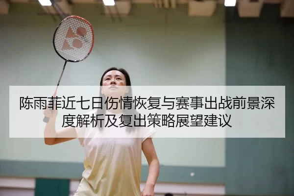 陈雨菲近七日伤情恢复与赛事出战前景深度解析及复出策略展望建议