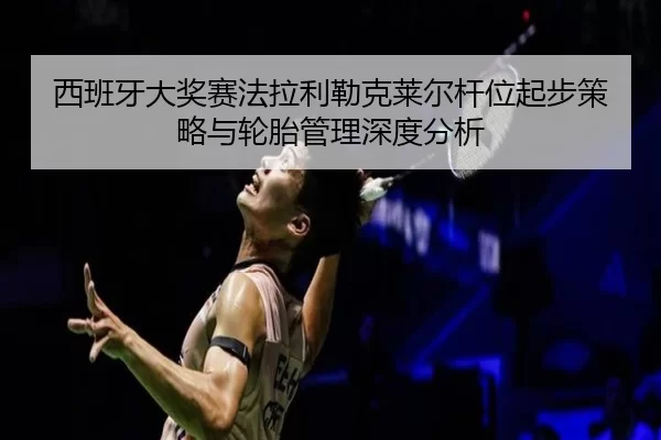 西班牙大奖赛法拉利勒克莱尔杆位起步策略与轮胎管理深度分析