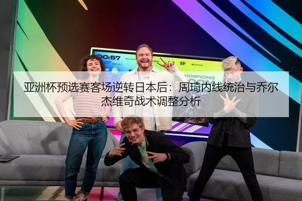 亚洲杯预选赛客场逆转日本后：周琦内线统治与乔尔杰维奇战术调整分析