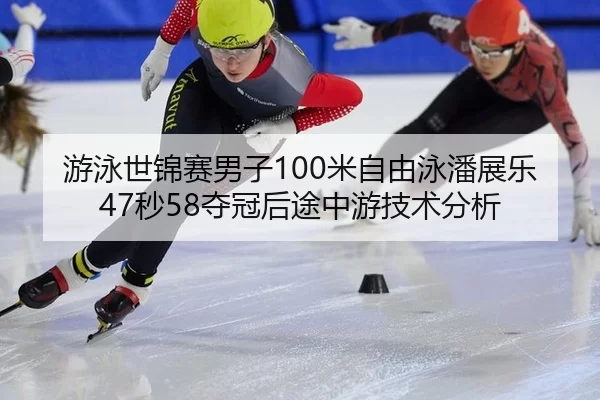 游泳世锦赛男子100米自由泳潘展乐47秒58夺冠后途中游技术分析