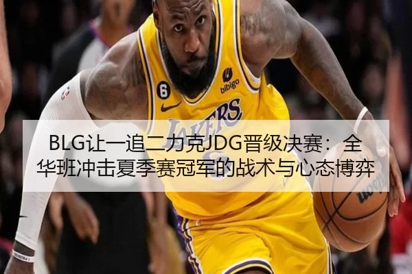 BLG让一追二力克JDG晋级决赛：全华班冲击夏季赛冠军的战术与心态博弈
